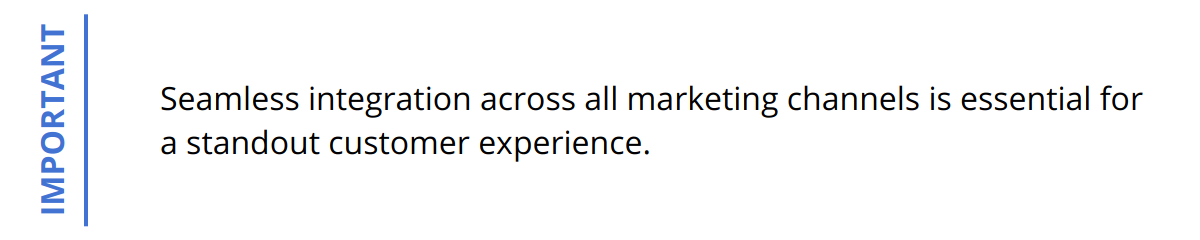 Important - Seamless integration across all marketing channels is essential for a standout customer experience.