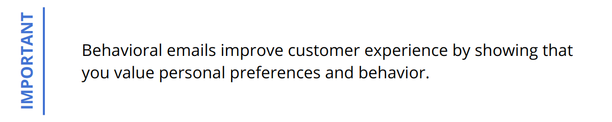 Important - Behavioral emails improve customer experience by showing that you value personal preferences and behavior.