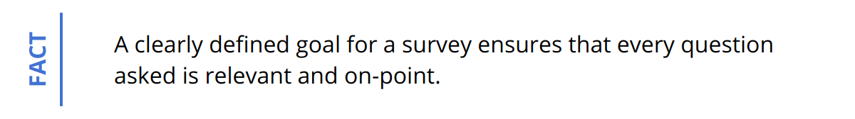 Fact - A clearly defined goal for a survey ensures that every question asked is relevant and on-point.