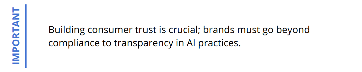 Important - Building consumer trust is crucial; brands must go beyond compliance to transparency in AI practices.