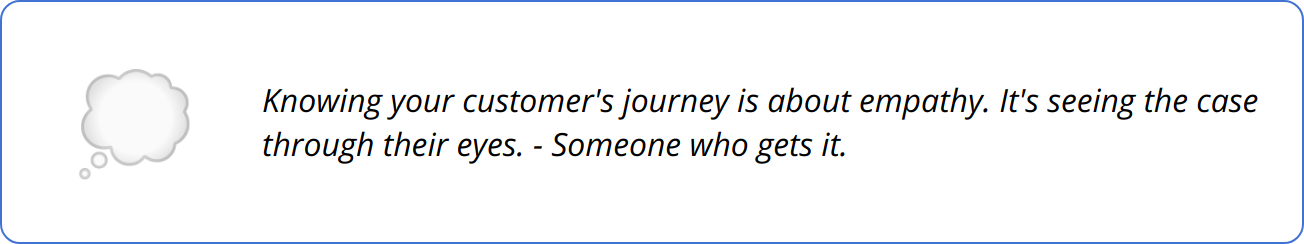 Quote - Knowing your customer's journey is about empathy. It's seeing the case through their eyes. - Someone who gets it.