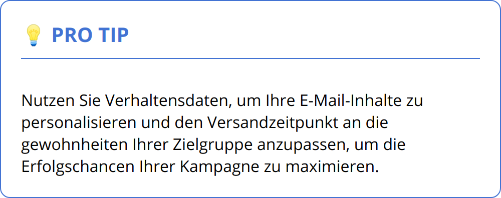 Pro Tip - Nutzen Sie Verhaltensdaten, um Ihre E-Mail-Inhalte zu personalisieren und den Versandzeitpunkt an die gewohnheiten Ihrer Zielgruppe anzupassen, um die Erfolgschancen Ihrer Kampagne zu maximieren.