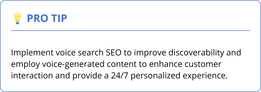 Pro Tip - Implement voice search SEO to improve discoverability and employ voice-generated content to enhance customer interaction and provide a 24/7 personalized experience.