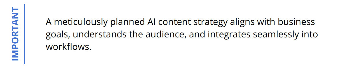 Important - A meticulously planned AI content strategy aligns with business goals, understands the audience, and integrates seamlessly into workflows.