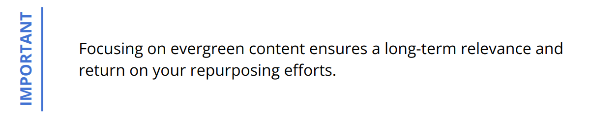 Important - Focusing on evergreen content ensures a long-term relevance and return on your repurposing efforts.