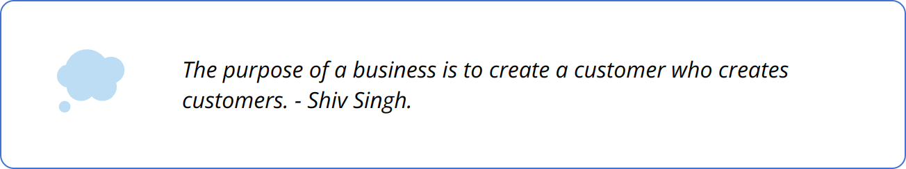 Quote - The purpose of a business is to create a customer who creates customers. - Shiv Singh.