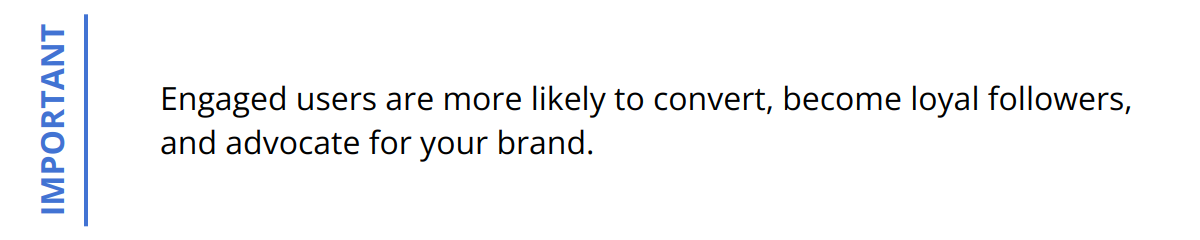 Important - Engaged users are more likely to convert, become loyal followers, and advocate for your brand.