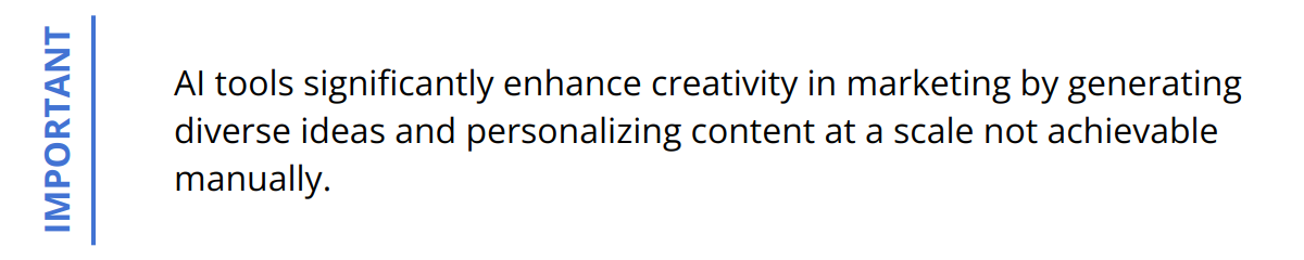 Important - AI tools significantly enhance creativity in marketing by generating diverse ideas and personalizing content at a scale not achievable manually.
